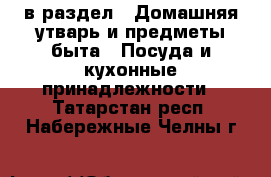  в раздел : Домашняя утварь и предметы быта » Посуда и кухонные принадлежности . Татарстан респ.,Набережные Челны г.